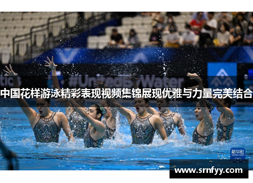 中国花样游泳精彩表现视频集锦展现优雅与力量完美结合