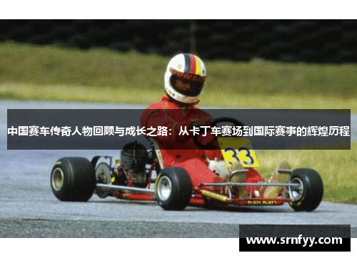 中国赛车传奇人物回顾与成长之路：从卡丁车赛场到国际赛事的辉煌历程