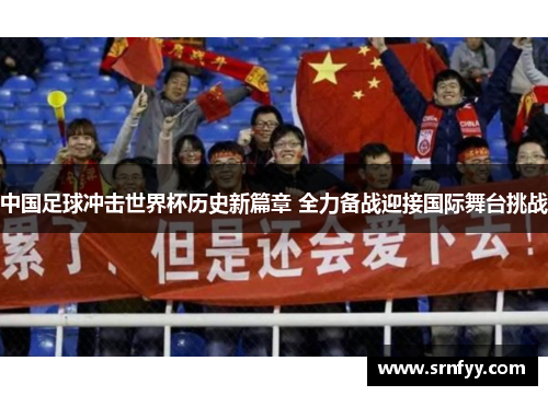 中国足球冲击世界杯历史新篇章 全力备战迎接国际舞台挑战