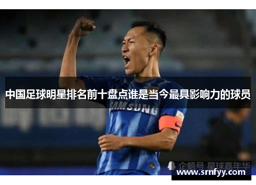 中国足球明星排名前十盘点谁是当今最具影响力的球员