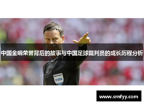 中国金哨荣誉背后的故事与中国足球裁判员的成长历程分析