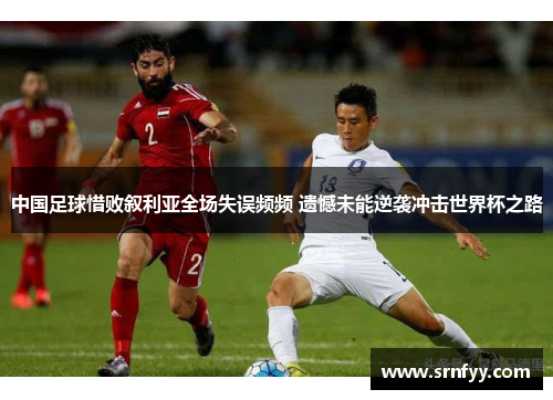 中国足球惜败叙利亚全场失误频频 遗憾未能逆袭冲击世界杯之路
