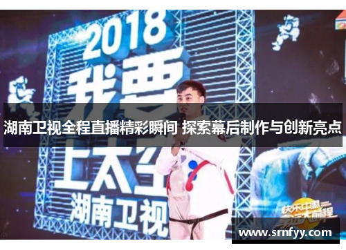 湖南卫视全程直播精彩瞬间 探索幕后制作与创新亮点