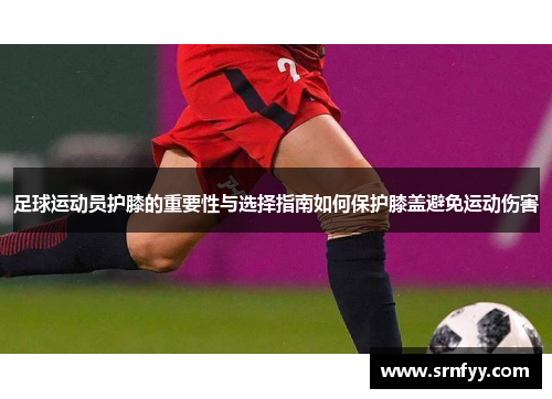 足球运动员护膝的重要性与选择指南如何保护膝盖避免运动伤害