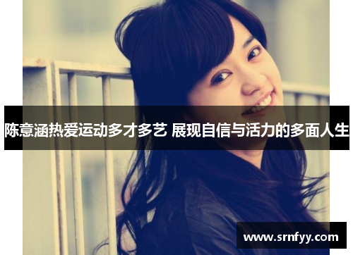 陈意涵热爱运动多才多艺 展现自信与活力的多面人生
