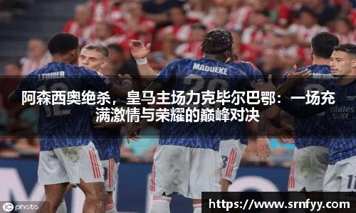 阿森西奥绝杀，皇马主场力克毕尔巴鄂：一场充满激情与荣耀的巅峰对决