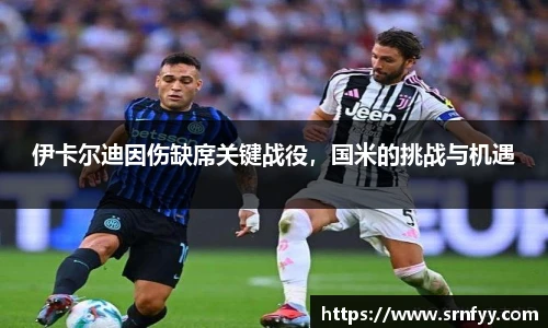 伊卡尔迪因伤缺席关键战役，国米的挑战与机遇