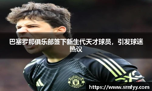 巴塞罗那俱乐部签下新生代天才球员，引发球迷热议