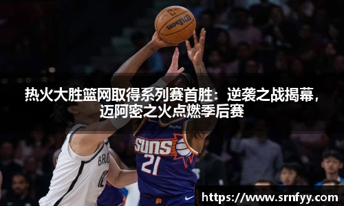 热火大胜篮网取得系列赛首胜：逆袭之战揭幕，迈阿密之火点燃季后赛