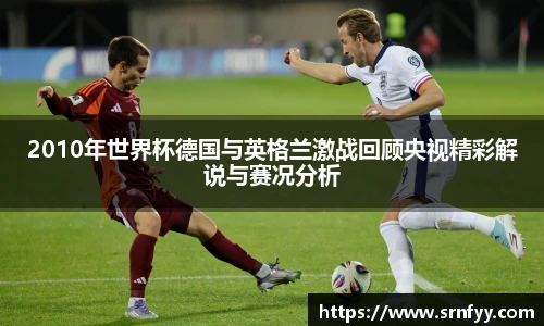 2010年世界杯德国与英格兰激战回顾央视精彩解说与赛况分析