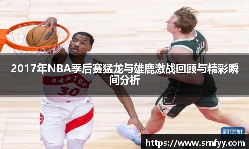 2017年NBA季后赛猛龙与雄鹿激战回顾与精彩瞬间分析