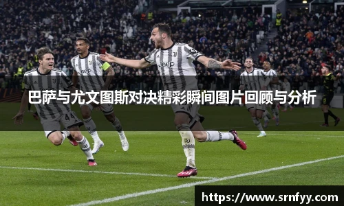 巴萨与尤文图斯对决精彩瞬间图片回顾与分析