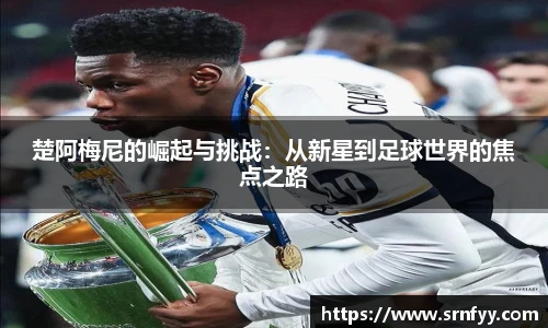 楚阿梅尼的崛起与挑战：从新星到足球世界的焦点之路