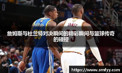 詹姆斯与杜兰特对决瞬间的精彩瞬间与篮球传奇的碰撞