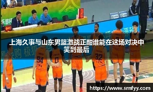 上海久事与山东男篮激战正酣谁能在这场对决中笑到最后